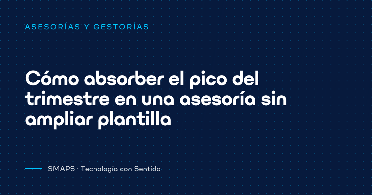 Cómo absorber el pico del trimestre en una asesoría sin ampliar plantilla